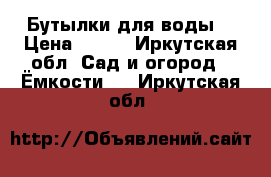 Бутылки для воды  › Цена ­ 200 - Иркутская обл. Сад и огород » Ёмкости   . Иркутская обл.